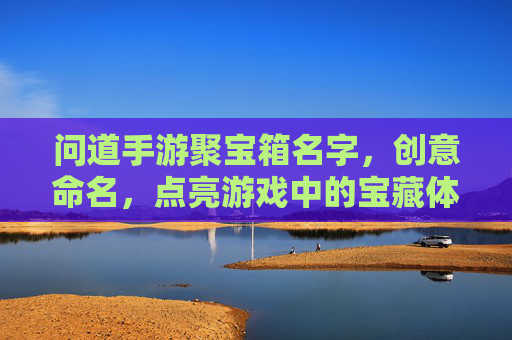 问道手游聚宝箱名字，创意命名，点亮游戏中的宝藏体验，问道手游聚宝箱创意命名，点亮游戏中的宝藏体验