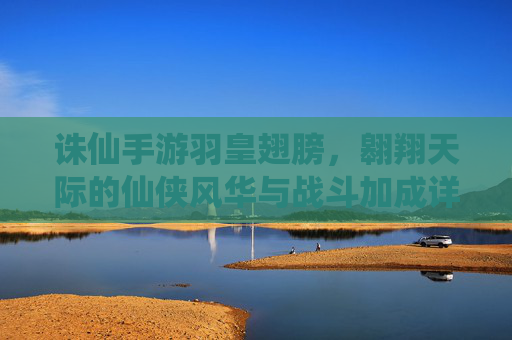 诛仙手游羽皇翅膀,翱翔天际的仙侠风华与战斗加成详解,诛仙手游羽皇翅膀,翱翔天际的仙侠风华与战斗加成详解