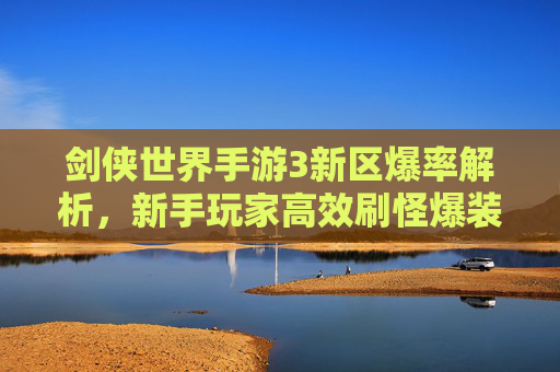 剑侠世界手游3新区爆率解析,新手玩家高效刷怪爆装备指南,剑侠世界手游3新区爆率解析,新手高效刷怪爆装备指南