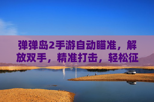 弹弹岛2手游自动瞄准，解放双手，精准打击，轻松征服弹弹岛，弹弹岛2自动瞄准，解放双手精准打击，轻松征服弹弹岛