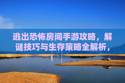 逃出恐怖房间手游攻略，解谜技巧与生存策略全解析，带你突破恐怖关卡，逃出恐怖房间手游攻略，解谜技巧与生存策略全解析，带你突破恐怖关卡