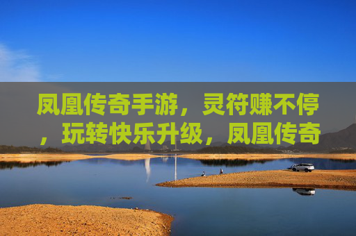 凤凰传奇手游，灵符赚不停，玩转快乐升级，凤凰传奇手游，灵符赚不停，玩转快乐升级