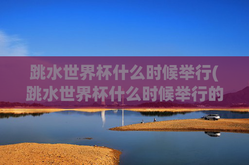 跳水世界杯什么时候举行(跳水世界杯什么时候举行的)跳水世界杯什么时候举行？