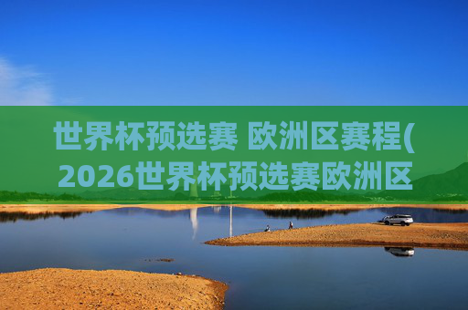 世界杯预选赛 欧洲区赛程(2026世界杯预选赛欧洲区赛程)2026世界杯预选赛欧洲区赛程