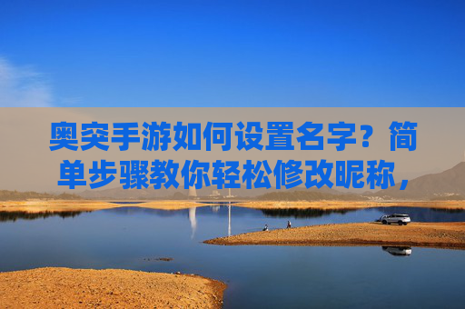 奥突手游如何设置名字?简单步骤教你轻松修改昵称,奥突手游如何设置名字?简单步骤教你轻松修改昵称