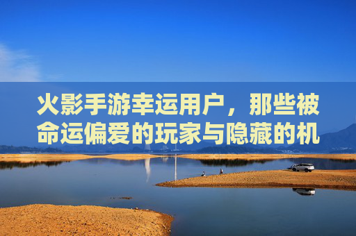 火影手游幸运用户,那些被命运偏爱的玩家与隐藏的机遇,火影手游幸运用户,被命运偏爱的玩家与隐藏机遇