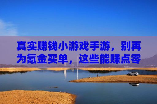 真实赚钱小游戏手游,别再为氪金买单,这些能赚点零花钱的游戏你值得拥有!真实赚钱小游戏手游,别为氪金买单,这些能赚零花钱的游戏你值得拥有!