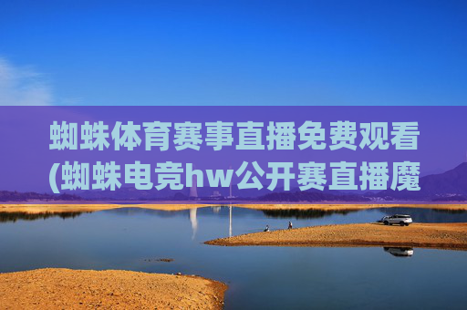 蜘蛛体育赛事直播免费观看(蜘蛛电竞hw公开赛直播魔兽)