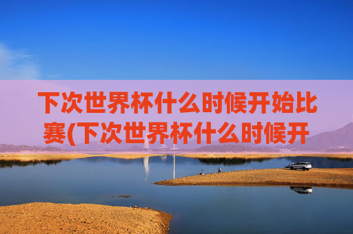 下次世界杯什么时候开始比赛(下次世界杯什么时候开始比赛的)