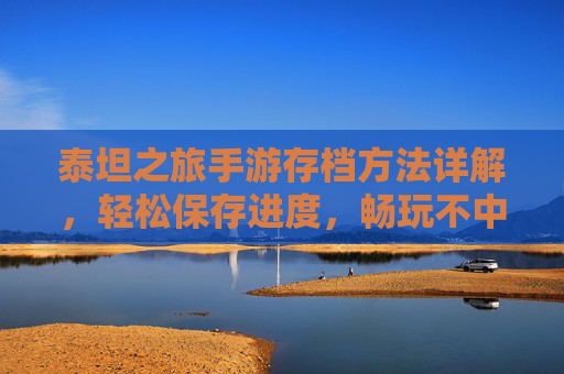泰坦之旅手游存档方法详解,轻松保存进度,畅玩不中断,泰坦之旅手游存档方法详解,轻松保存进度,畅玩不中断