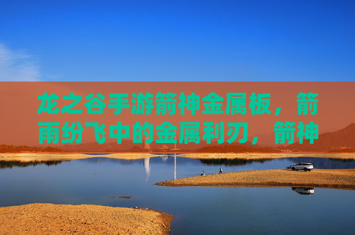 龙之谷手游箭神金属板，箭雨纷飞中的金属利刃，箭神进阶必备神器，龙之谷手游箭神金属板，箭雨纷飞中的金属利刃，箭神进阶必备神器