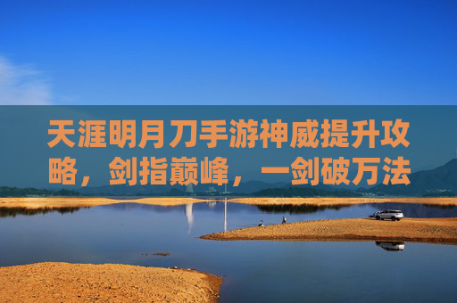 天涯明月刀手游神威提升攻略,剑指巅峰,一剑破万法,天涯明月刀手游神威提升攻略,剑指巅峰,一剑破万法