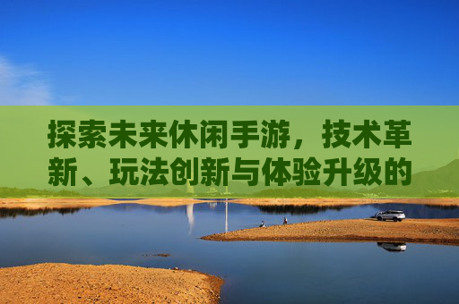 探索未来休闲手游，技术革新、玩法创新与体验升级的多元趋势，探索未来休闲手游，技术革新、玩法创新与体验升级的多元趋势