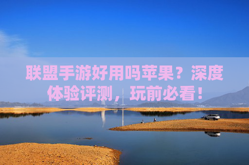 联盟手游好用吗苹果？深度体验评测，玩前必看！