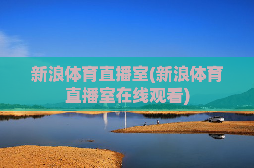 新浪体育直播室(新浪体育直播室在线观看)