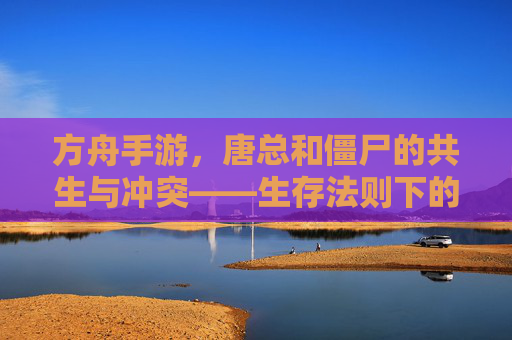 方舟手游，唐总和僵尸的共生与冲突——生存法则下的独特羁绊