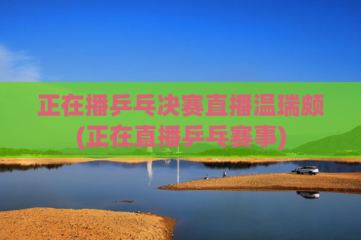 正在播乒乓决赛直播温瑞颇(正在直播乒乓赛事)