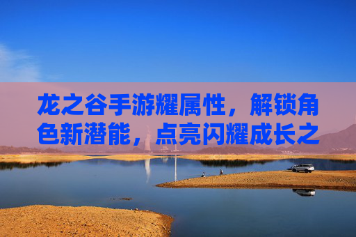 龙之谷手游耀属性，解锁角色新潜能，点亮闪耀成长之路，龙之谷手游耀属性，解锁角色新潜能，点亮闪耀成长之路