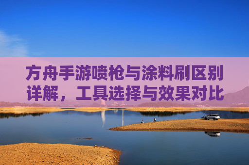 方舟手游喷枪与涂料刷区别详解，工具选择与效果对比，方舟手游喷枪与涂料刷区别详解，工具选择及效果对比分析