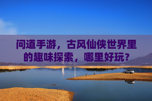 问道手游，古风仙侠世界里的趣味探索，哪里好玩？