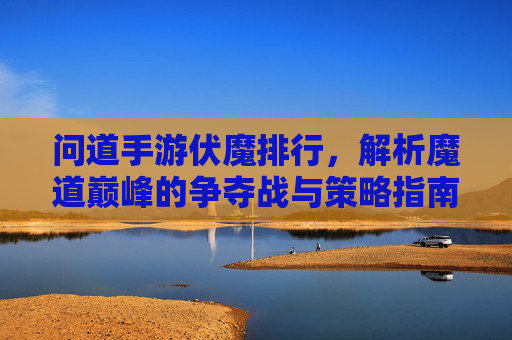 问道手游伏魔排行,解析魔道巅峰的争夺战与策略指南