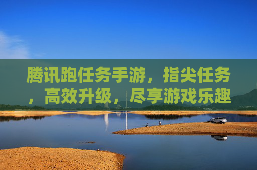 腾讯跑任务手游，指尖任务，高效升级，尽享游戏乐趣与成就感，腾讯跑任务手游，指尖高效升级，尽享游戏乐趣与成就感
