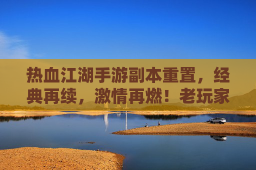 热血江湖手游副本重置,经典再续,激情再燃!老玩家回归,新玩家入坑体验经典