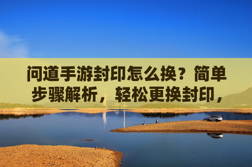 问道手游封印怎么换?简单步骤解析,轻松更换封印,提升战斗体验!问道手游封印更换指南,简单步骤解析,轻松更换封印,提升战斗体验