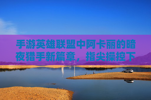 手游英雄联盟中阿卡丽的暗夜猎手新篇章，指尖操控下的暗影交锋与技能爆发，手游英雄联盟阿卡丽暗夜猎手新篇章，指尖操控暗影交锋，技能爆发震撼来袭