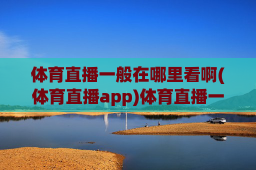 体育直播一般在哪里看啊(体育直播app)体育直播一般在哪里看(体育直播app)
