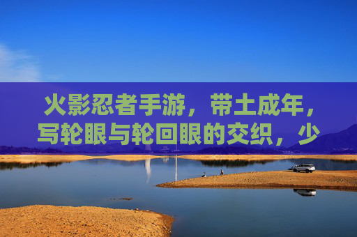 火影忍者手游,带土成年,写轮眼与轮回眼的交织,少年与宿命的博弈,火影忍者手游,带土成年,写轮眼与轮回眼交织,少年与宿命的博弈