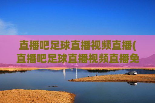 直播吧足球直播视频直播(直播吧足球直播视频直播免费观看)