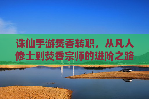 诛仙手游焚香转职，从凡人修士到焚香宗师的进阶之路，诛仙手游焚香转职，从凡人修士到宗师的进阶之路