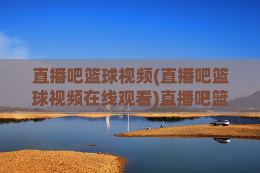 直播吧篮球视频(直播吧篮球视频在线观看)直播吧篮球视频(直播吧篮球视频在线观看)