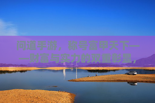 问道手游,称号富甲天下——财富与实力的双重彰显,问道手游,称号富甲天下——财富与实力的双重彰显
