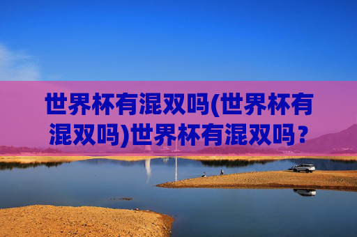 世界杯有混双吗(世界杯有混双吗)世界杯有混双吗？