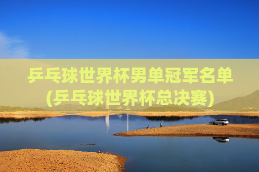 乒乓球世界杯男单冠军名单(乒乓球世界杯总决赛)