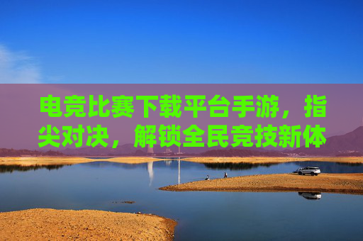 电竞比赛下载平台手游，指尖对决，解锁全民竞技新体验