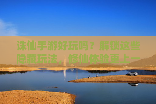 诛仙手游好玩吗？解锁这些隐藏玩法，修仙体验更上一层楼！