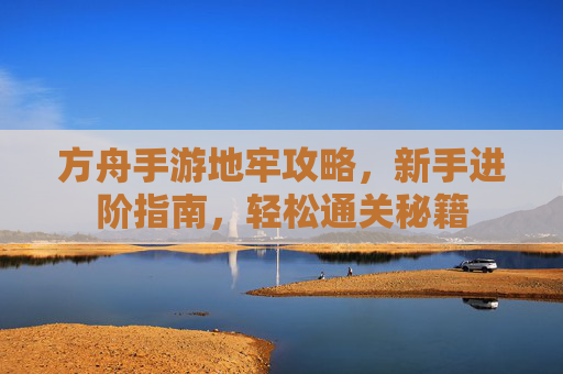 方舟手游地牢攻略,新手进阶指南,轻松通关秘籍