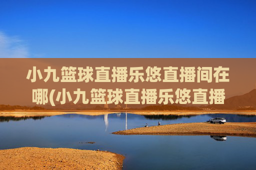 小九篮球直播乐悠直播间在哪(小九篮球直播乐悠直播间在哪看)