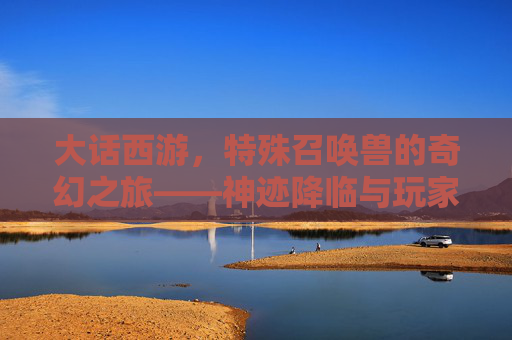大话西游，特殊召唤兽的奇幻之旅——神迹降临与玩家守护的传奇
