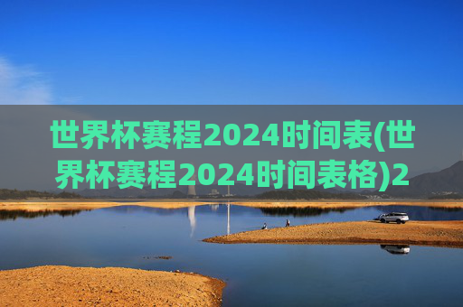 世界杯赛程2024时间表(世界杯赛程2024时间表格)2024世界杯赛程时间表,完整赛程安排详解