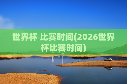 世界杯 比赛时间(2026世界杯比赛时间)
