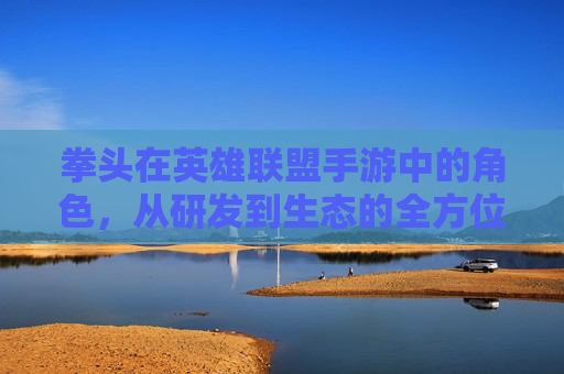 拳头在英雄联盟手游中的角色，从研发到生态的全方位解析