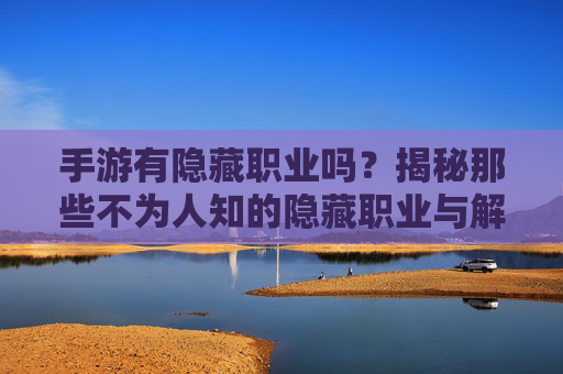 手游有隐藏职业吗?揭秘那些不为人知的隐藏职业与解锁技巧