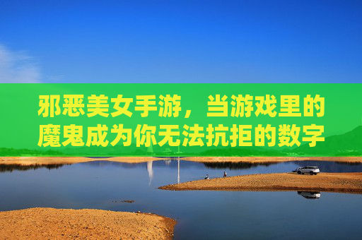 邪恶美女手游,当游戏里的魔鬼成为你无法抗拒的数字诱惑,邪恶美女手游,当游戏里的魔鬼成为你无法抗拒的数字诱惑