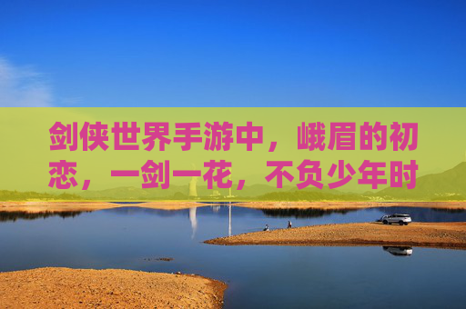 剑侠世界手游中,峨眉的初恋,一剑一花,不负少年时