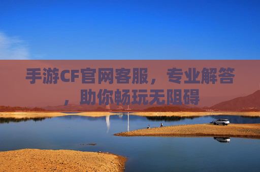手游CF官网客服,专业解答,助你畅玩无阻碍