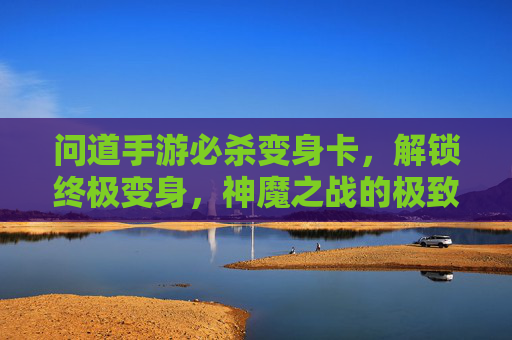 问道手游必杀变身卡，解锁终极变身，神魔之战的极致体验